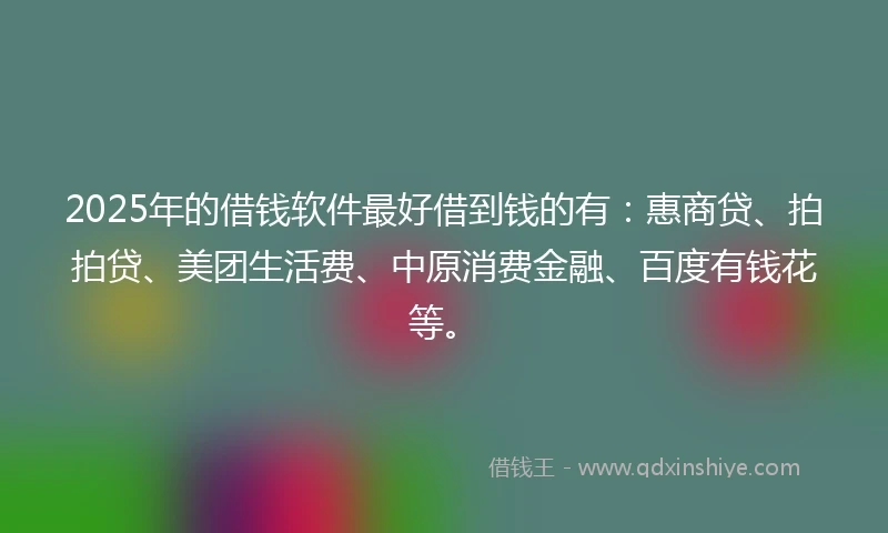 2025年的借钱软件最好借到钱的有：惠商贷、拍拍贷、美团生活费、中原消费金融、百度有钱花等。