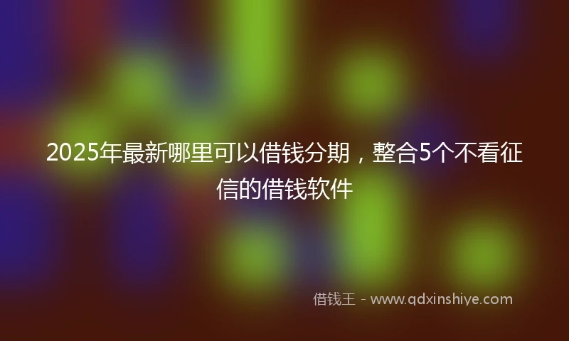 2025年最新哪里可以借钱分期，整合5个不看征信的借钱软件