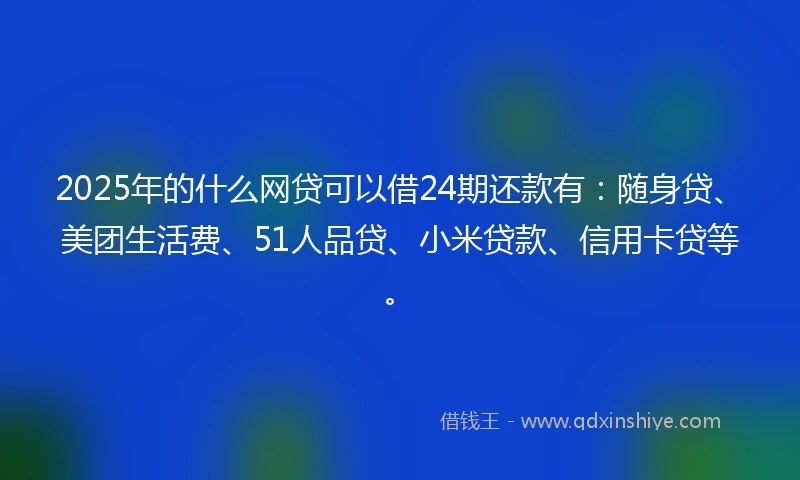 2025年的什么网贷可以借24期还款有：随身贷、美团生活费、51人品贷、小米贷款、信用卡贷等。