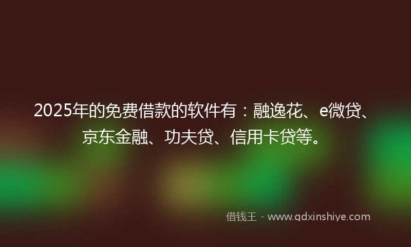 2025年的免费借款的软件有：融逸花、e微贷、京东金融、功夫贷、信用卡贷等。