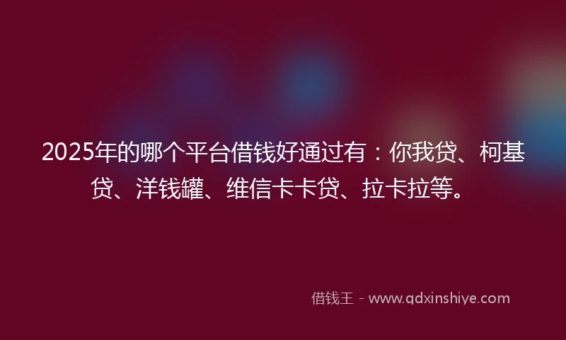 2025年的哪个平台借钱好通过有：你我贷、柯基贷、洋钱罐、维信卡卡贷、拉卡拉等。