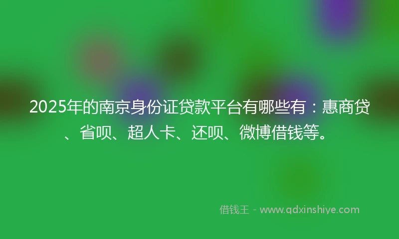 2025年的南京身份证贷款平台有哪些有：惠商贷、省呗、超人卡、还呗、微博借钱等。