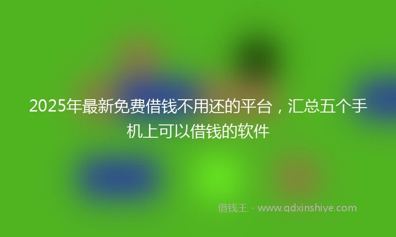 2025年最新免费借钱不用还的平台，汇总五个手机上可以借钱的软件