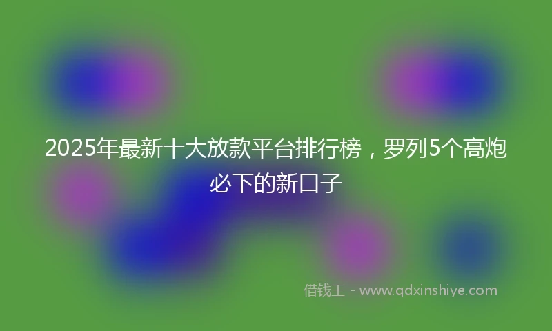 2025年最新十大放款平台排行榜，罗列5个高炮必下的新口子