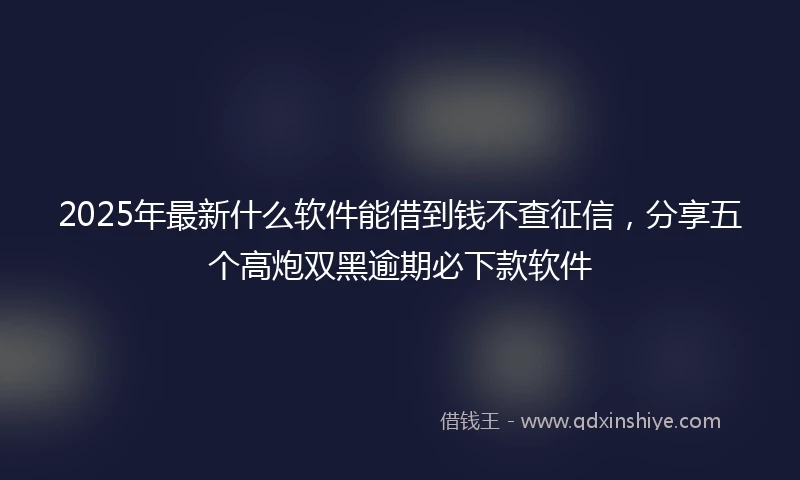 2025年最新什么软件能借到钱不查征信，分享五个高炮双黑逾期必下款软件