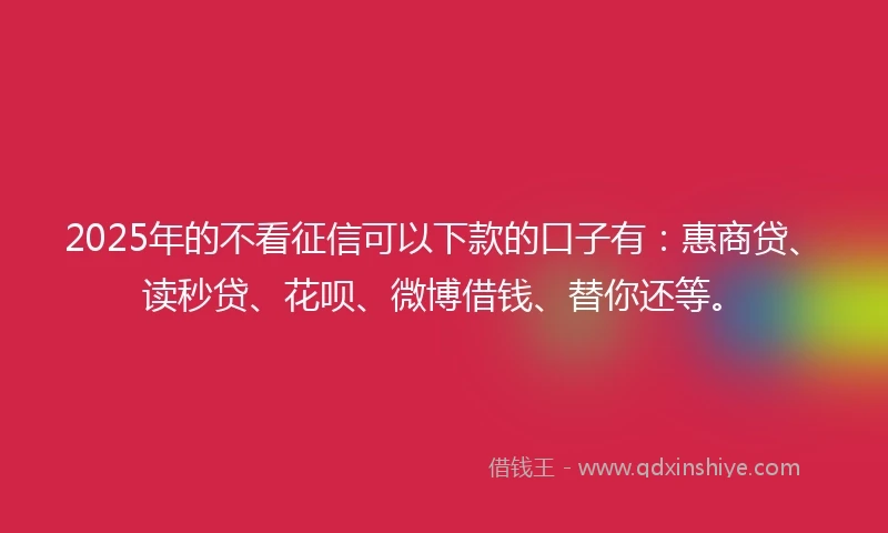 2025年的不看征信可以下款的口子有：惠商贷、读秒贷、花呗、微博借钱、替你还等。