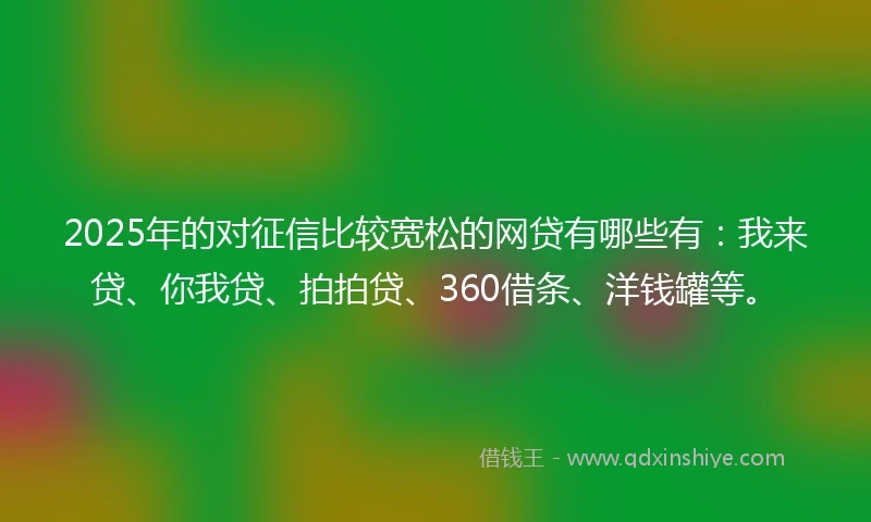 2025年的对征信比较宽松的网贷有哪些有：我来贷、你我贷、拍拍贷、360借条、洋钱罐等。