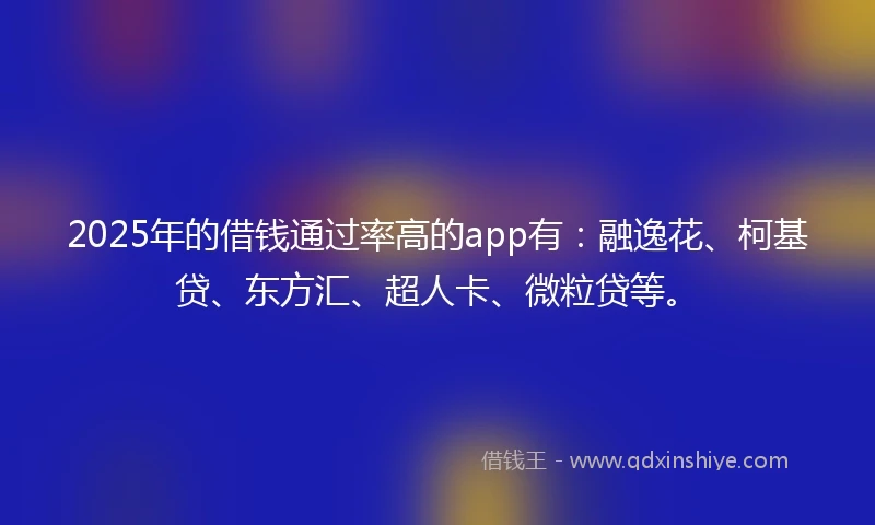2025年的借钱通过率高的app有：融逸花、柯基贷、东方汇、超人卡、微粒贷等。