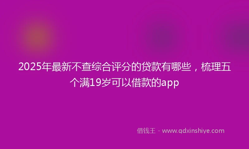 2025年最新不查综合评分的贷款有哪些，梳理五个满19岁可以借款的app