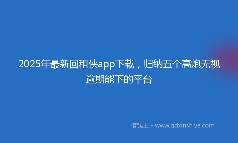 2025年最新回租侠app下载，归纳五个高炮无视逾期能下的平台