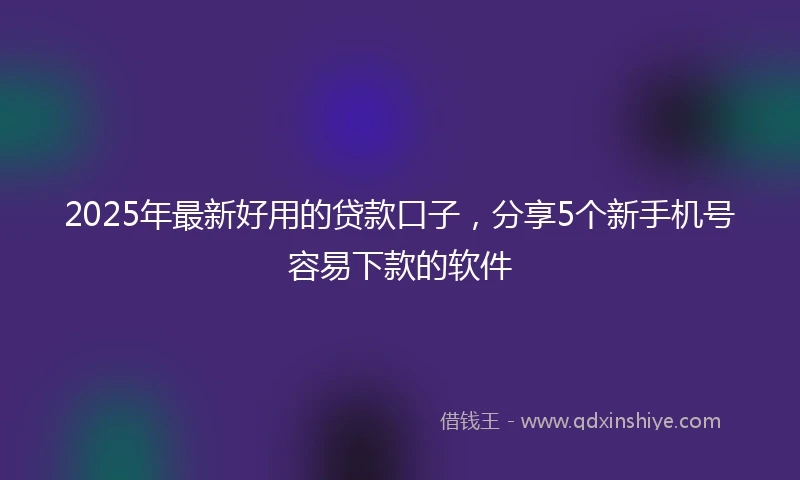 2025年最新好用的贷款口子,分享5个新手机号容易下款的软件
