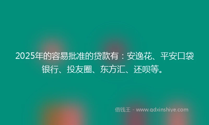 2025年的容易批准的贷款有：安逸花、平安口袋银行、投友圈、东方汇、还呗等。