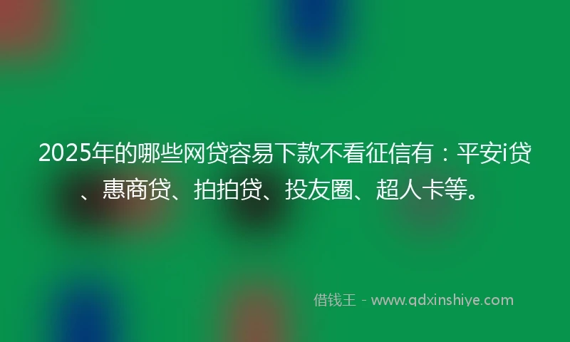 2025年的哪些网贷容易下款不看征信有：平安i贷、惠商贷、拍拍贷、投友圈、超人卡等。