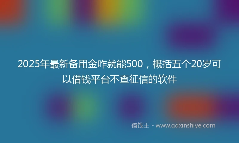 2025年最新备用金咋就能500，概括五个20岁可以借钱平台不查征信的软件