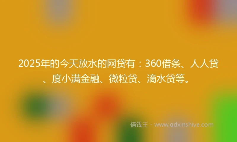2025年的今天放水的网贷有：360借条、人人贷、度小满金融、微粒贷、滴水贷等。