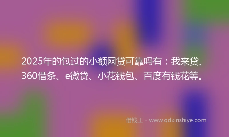 2025年的包过的小额网贷可靠吗有：我来贷、360借条、e微贷、小花钱包、百度有钱花等。