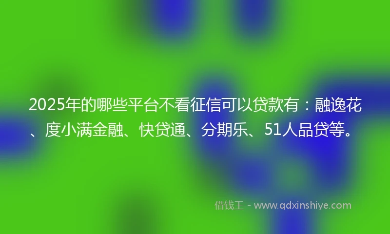 2025年的哪些平台不看征信可以贷款有：融逸花、度小满金融、快贷通、分期乐、51人品贷等。