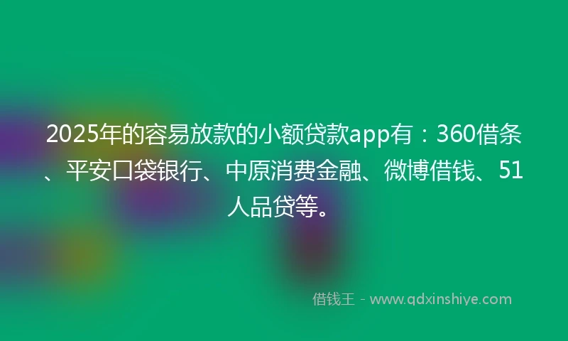 2025年的容易放款的小额贷款app有：360借条、平安口袋银行、中原消费金融、微博借钱、51人品贷等。