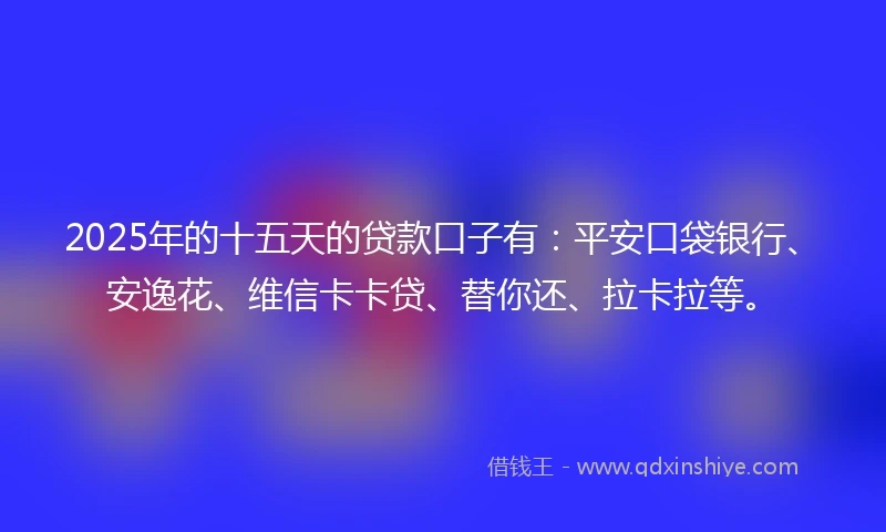 2025年的十五天的贷款口子有：平安口袋银行、安逸花、维信卡卡贷、替你还、拉卡拉等。