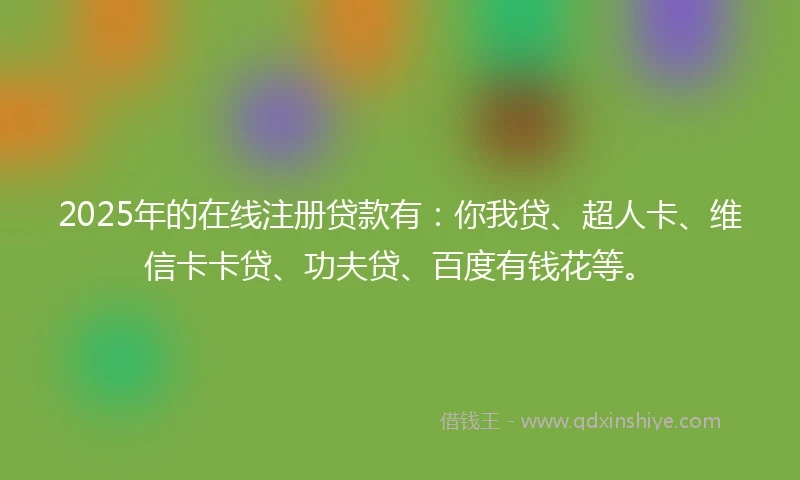 2025年的在线注册贷款有：你我贷、超人卡、维信卡卡贷、功夫贷、百度有钱花等。