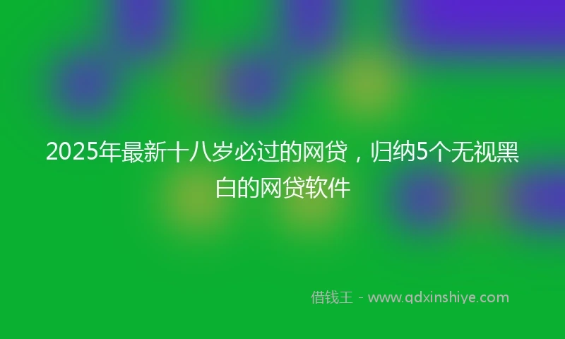 2025年最新十八岁必过的网贷，归纳5个无视黑白的网贷软件