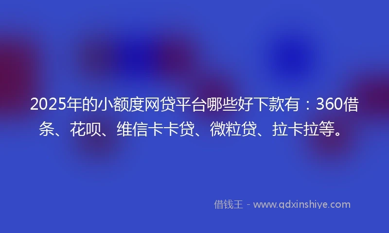 2025年的小额度网贷平台哪些好下款有：360借条、花呗、维信卡卡贷、微粒贷、拉卡拉等。