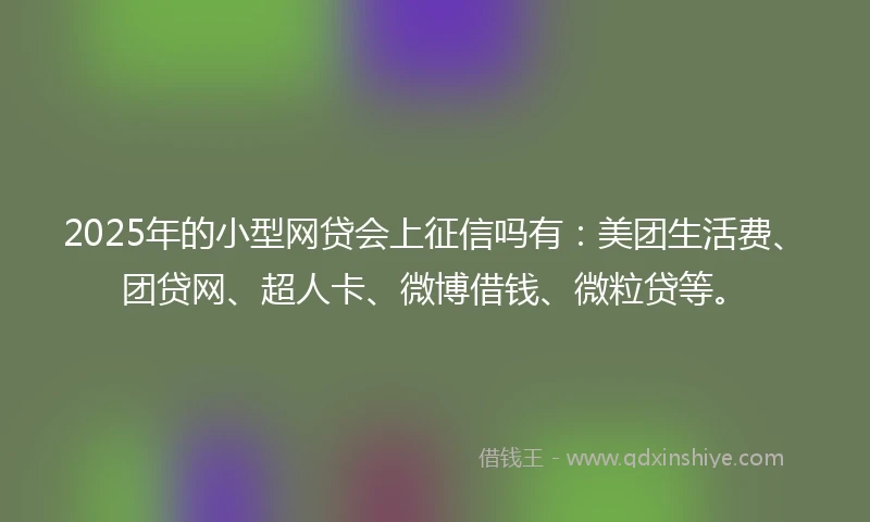 2025年的小型网贷会上征信吗有：美团生活费、团贷网、超人卡、微博借钱、微粒贷等。