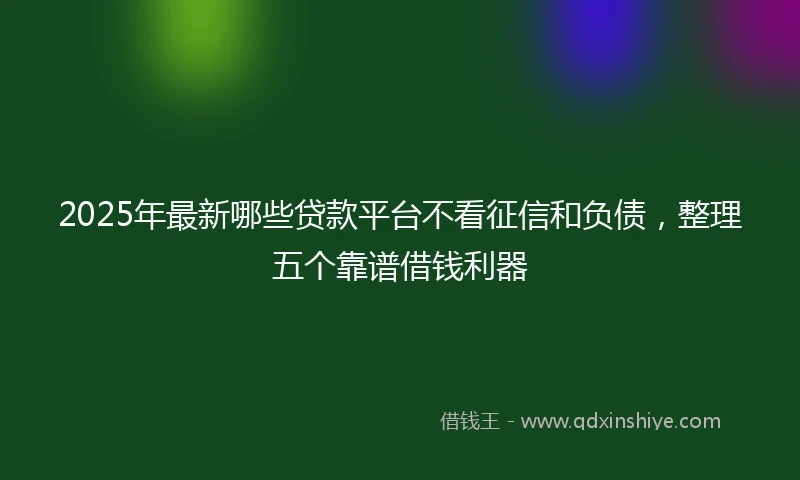 2025年最新哪些贷款平台不看征信和负债，整理五个靠谱借钱利器