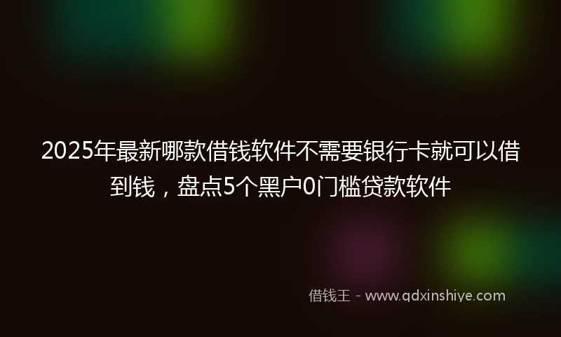 2025年最新哪款借钱软件不需要银行卡就可以借到钱，盘点5个黑户0门槛贷款软件