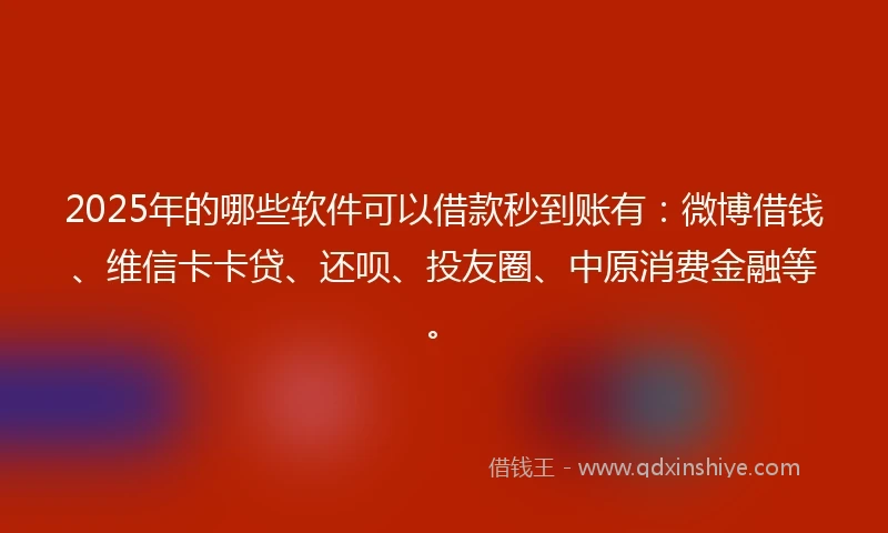 2025年的哪些软件可以借款秒到账有：微博借钱、维信卡卡贷、还呗、投友圈、中原消费金融等。