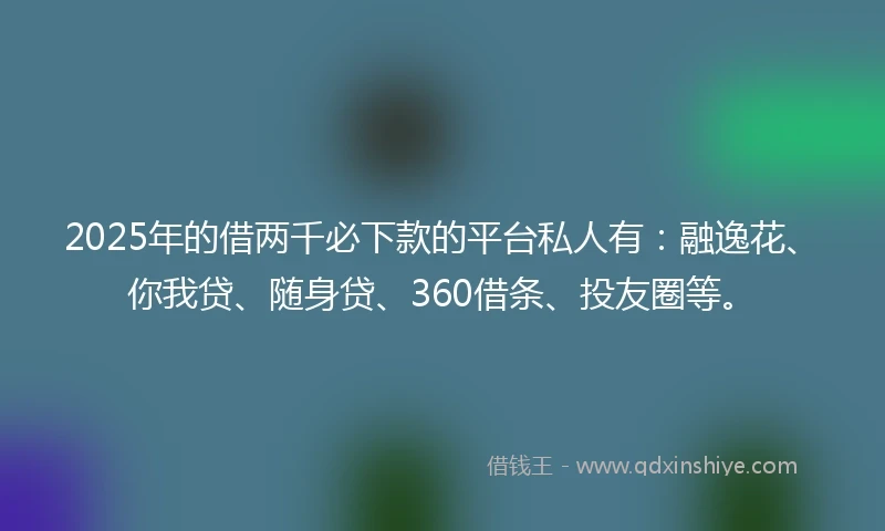 2025年的借两千必下款的平台私人有：融逸花、你我贷、随身贷、360借条、投友圈等。