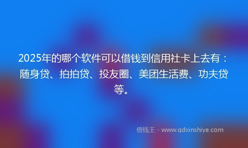 2025年的哪个软件可以借钱到信用社卡上去有：随身贷、拍拍贷、投友圈、美团生活费、功夫贷等。