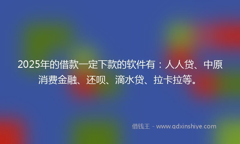 2025年的借款一定下款的软件有：人人贷、中原消费金融、还呗、滴水贷、拉卡拉等。