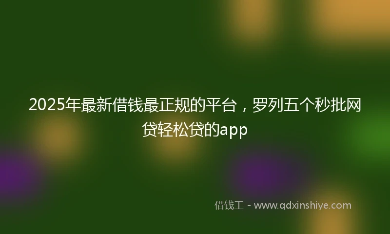 2025年最新借钱最正规的平台，罗列五个秒批网贷轻松贷的app