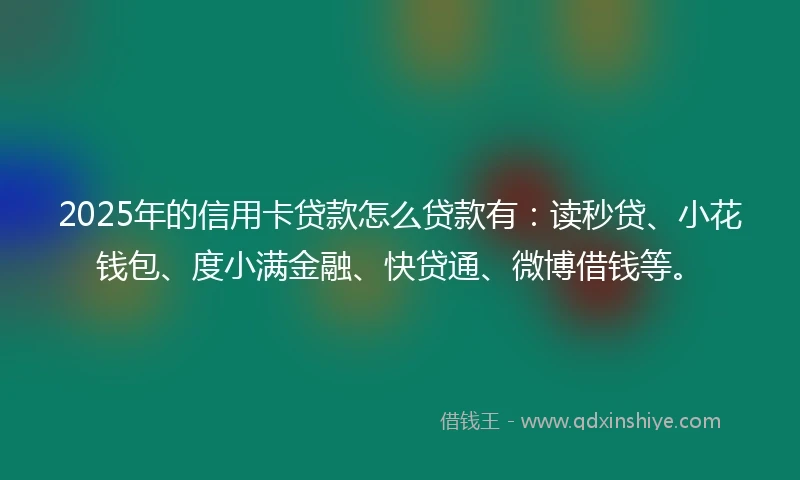 2025年的信用卡贷款怎么贷款有：读秒贷、小花钱包、度小满金融、快贷通、微博借钱等。
