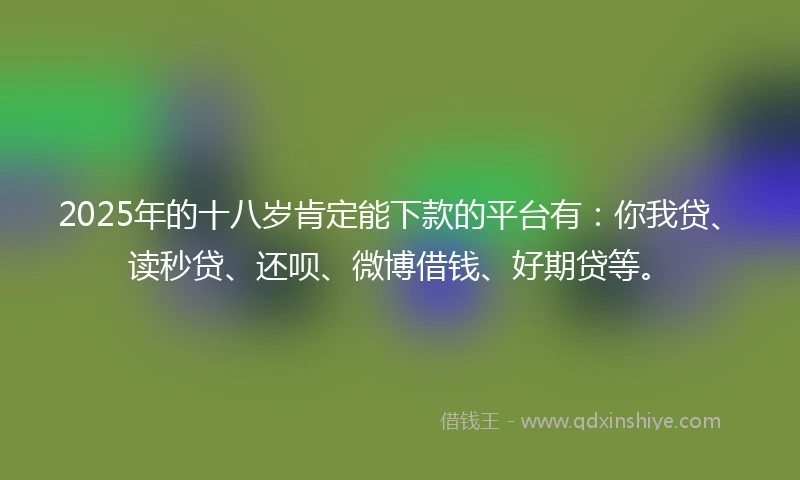 2025年的十八岁肯定能下款的平台有：你我贷、读秒贷、还呗、微博借钱、好期贷等。