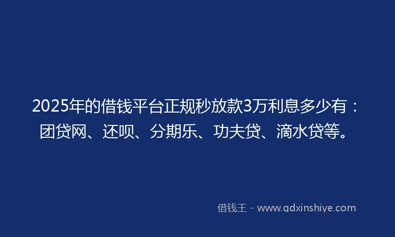 2025年的借钱平台正规秒放款3万利息多少有：团贷网、还呗、分期乐、功夫贷、滴水贷等。
