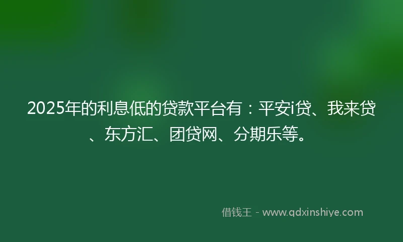 2025年的利息低的贷款平台有：平安i贷、我来贷、东方汇、团贷网、分期乐等。