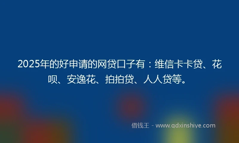 2025年的好申请的网贷口子有：维信卡卡贷、花呗、安逸花、拍拍贷、人人贷等。