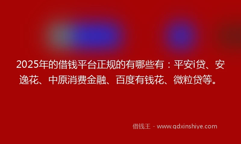2025年的借钱平台正规的有哪些有：平安i贷、安逸花、中原消费金融、百度有钱花、微粒贷等。