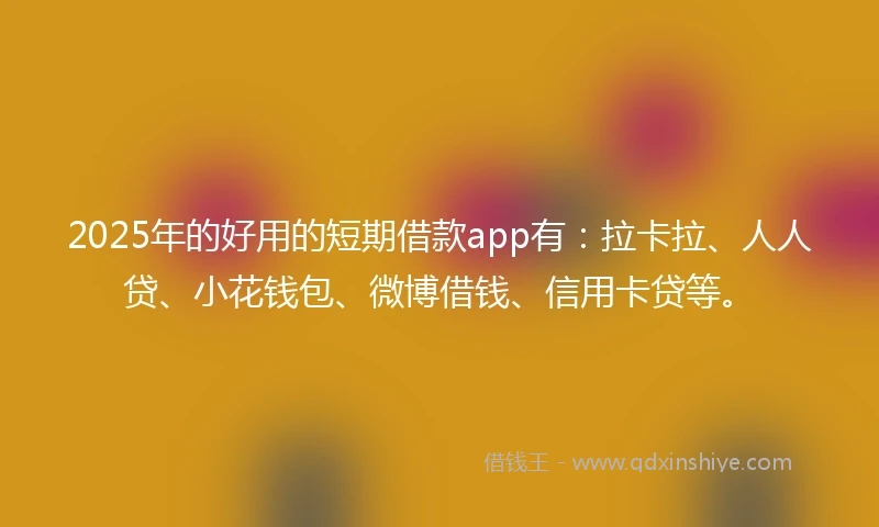 2025年的好用的短期借款app有：拉卡拉、人人贷、小花钱包、微博借钱、信用卡贷等。