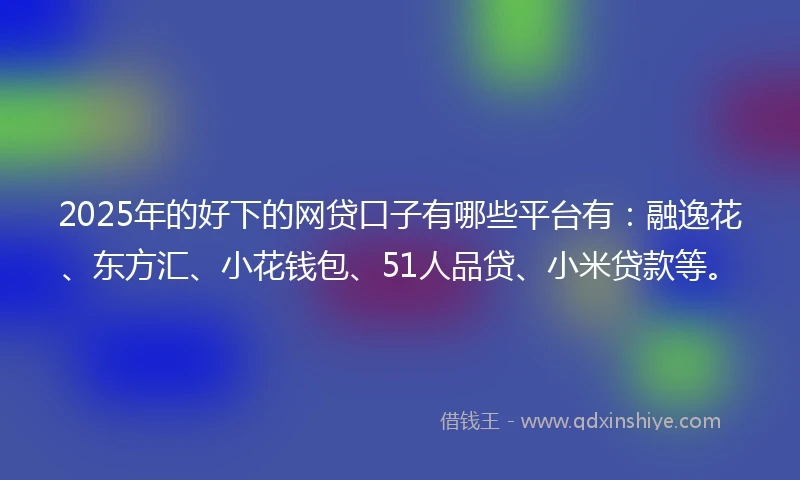 2025年的好下的网贷口子有哪些平台有：融逸花、东方汇、小花钱包、51人品贷、小米贷款等。