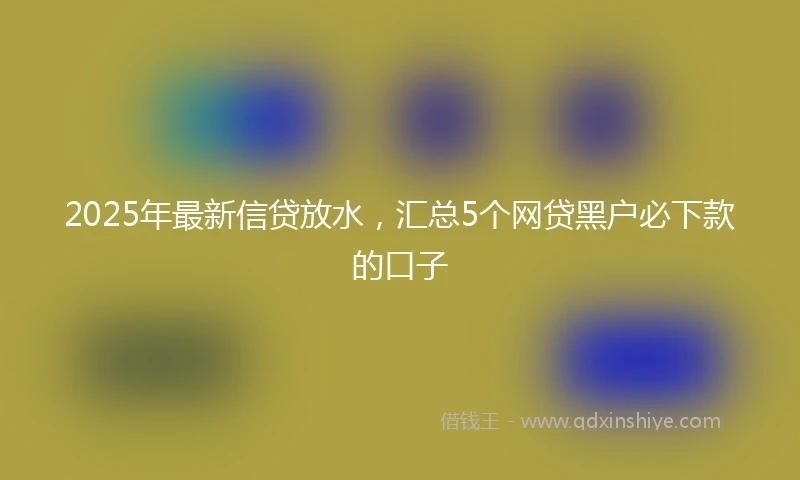 2025年最新信贷放水，汇总5个网贷黑户必下款的口子