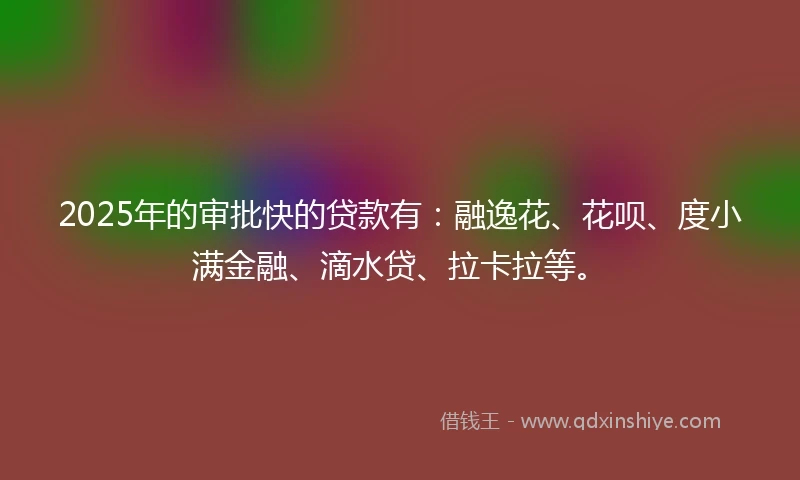 2025年的审批快的贷款有：融逸花、花呗、度小满金融、滴水贷、拉卡拉等。
