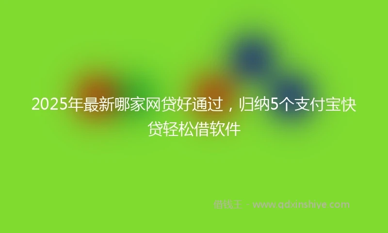 2025年最新哪家网贷好通过，归纳5个支付宝快贷轻松借软件