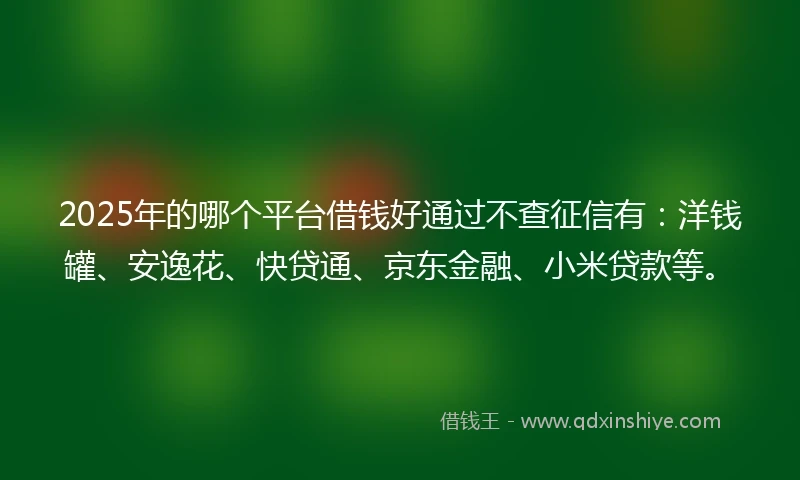 2025年的哪个平台借钱好通过不查征信有：洋钱罐、安逸花、快贷通、京东金融、小米贷款等。