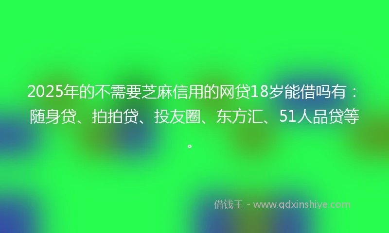2025年的不需要芝麻信用的网贷18岁能借吗有：随身贷、拍拍贷、投友圈、东方汇、51人品贷等。