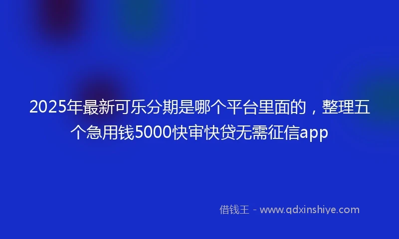 2025年最新可乐分期是哪个平台里面的，整理五个急用钱5000快审快贷无需征信app
