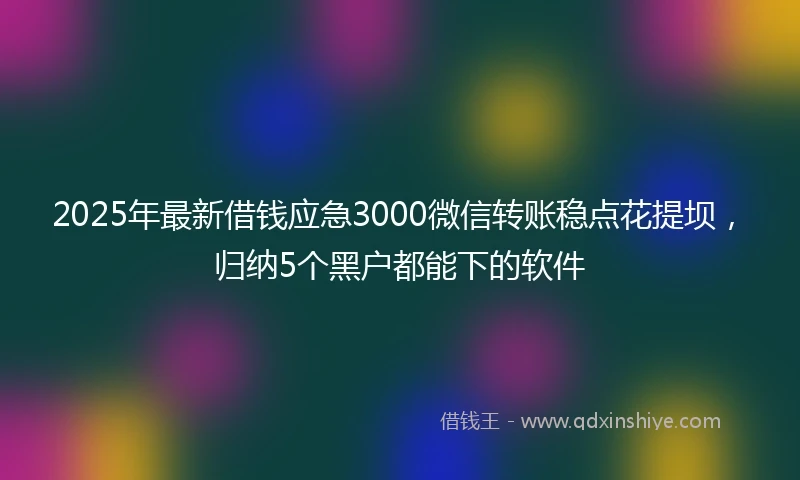 2025年最新借钱应急3000微信转账稳点花提坝，归纳5个黑户都能下的软件