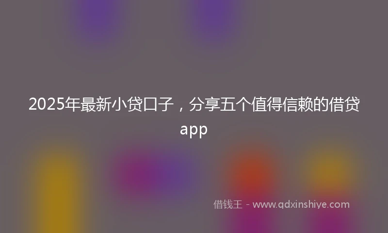 2025年最新小贷口子，分享五个值得信赖的借贷app